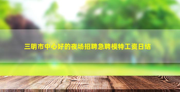 三明市中心好的夜场招聘急聘模特工资日结