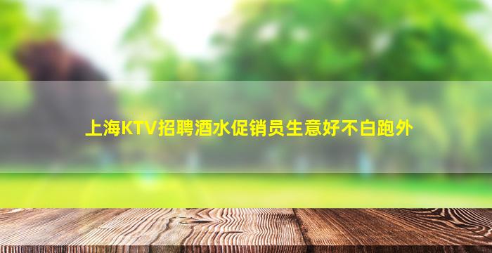 上海KTV招聘酒水促销员生意好不白跑外